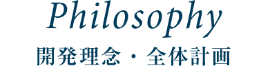 PHILOSOPHY 開発理念・全体計画